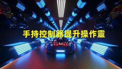 手持控制器提升操作靈活性與精確度的關(guān)鍵工具