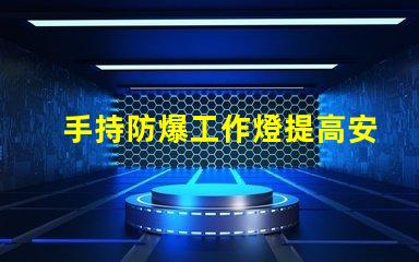 手持防爆工作燈提高安全性與效率的理想選擇嗎