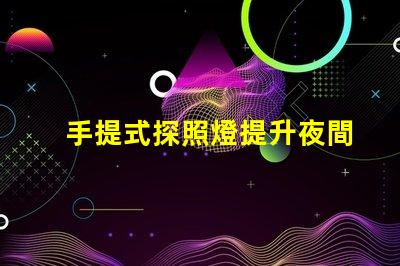 手提式探照燈提升夜間安全的必備工具