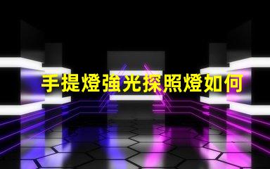 手提燈強光探照燈如何選擇高效能的強光探照燈