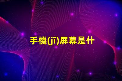手機(jī)屏幕是什么材料做的揭開(kāi)手機(jī)屏幕材料的秘密