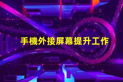 手機外接屏幕提升工作效率的最佳選擇