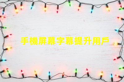手機屏幕字幕提升用戶體驗的屏幕字幕技巧