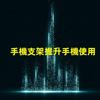 手機支架提升手機使用體驗的必備工具