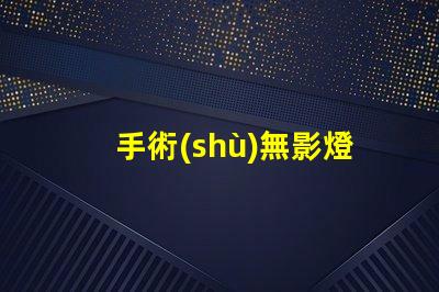 手術(shù)無影燈生產(chǎn)廠家揭秘行業(yè)最佳選擇,您了解多少