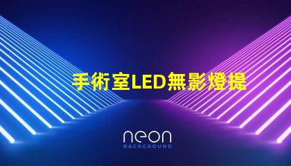 手術室LED無影燈提升手術精度的關鍵設備嗎
