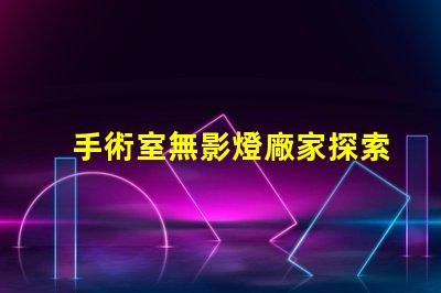 手術室無影燈廠家探索最可靠的手術室照明解決方案