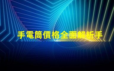 手電筒價格全面解析手電筒市場定價趨勢