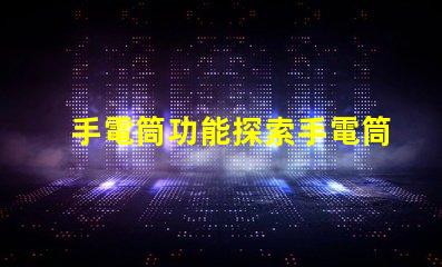 手電筒功能探索手電筒多樣化應(yīng)用的秘密