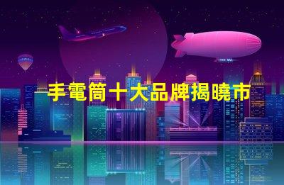 手電筒十大品牌揭曉市場(chǎng)上最值得信賴的手電筒