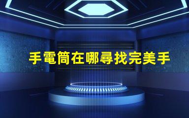 手電筒在哪尋找完美手電筒的秘訣