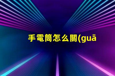手電筒怎么關(guān)省電技巧與使用指南