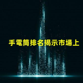 手電筒排名揭示市場上最受歡迎手電筒的秘密