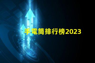 手電筒排行榜2023年最受歡迎手電筒評(píng)比揭曉