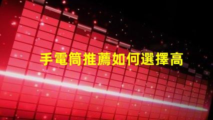手電筒推薦如何選擇高效能手電筒