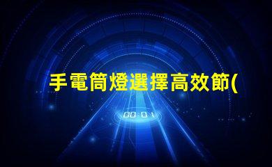 手電筒燈選擇高效節(jié)能手電筒的最佳指南
