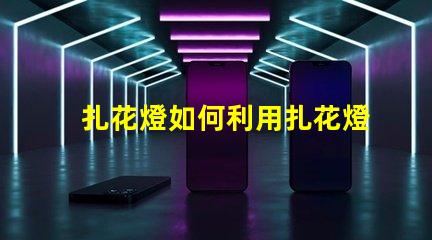 扎花燈如何利用扎花燈提升節(jié)日氣氛