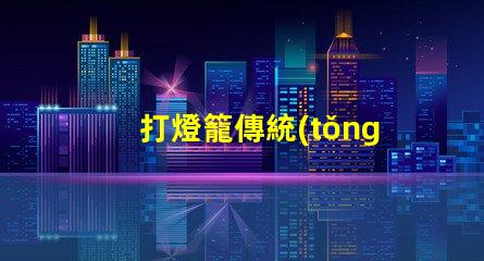 打燈籠傳統(tǒng)文化中的節(jié)日象征意義何在