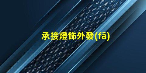 承接燈飾外發(fā)加工高效燈飾外發(fā)加工服務揭秘