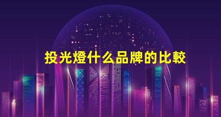 投光燈什么品牌的比較好投光燈品牌選擇指南,行業(yè)專家解答
