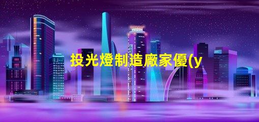 投光燈制造廠家優(yōu)質(zhì)產(chǎn)品與市場(chǎng)競(jìng)爭(zhēng)力分析
