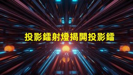 投影鐳射燈揭開投影鐳射燈的神秘面紗,你準(zhǔn)備好了嗎