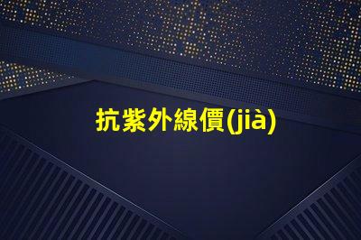 抗紫外線價(jià)格了解抗紫外線產(chǎn)品的性價(jià)比