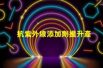 抗紫外線添加劑提升產(chǎn)品耐久性與安全性的關(guān)鍵