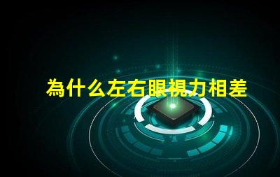 為什么左右眼視力相差大探究視力差異背后的原因
