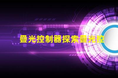 疊光控制器探索疊光控制器的應(yīng)用潛力與優(yōu)勢