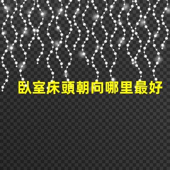 臥室床頭朝向哪里最好最佳床頭朝向的科學解析