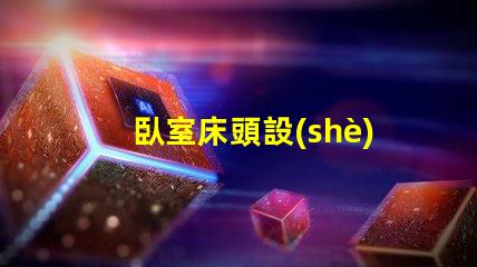 臥室床頭設(shè)計如何提升空間感與舒適度的巧妙布局