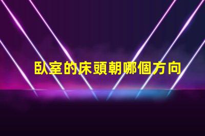 臥室的床頭朝哪個方向最好最佳床頭朝向與睡眠質量的關系