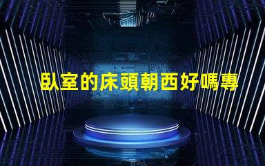 臥室的床頭朝西好嗎專家解讀臥室風(fēng)水布局的影響