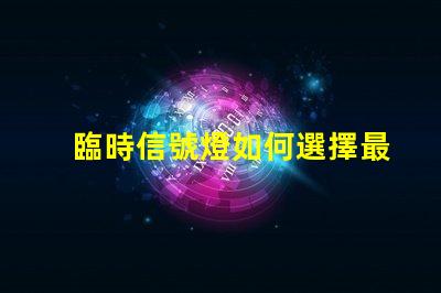 臨時信號燈如何選擇最適合您項目的信號燈方案