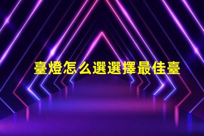 臺燈怎么選選擇最佳臺燈的實用指南