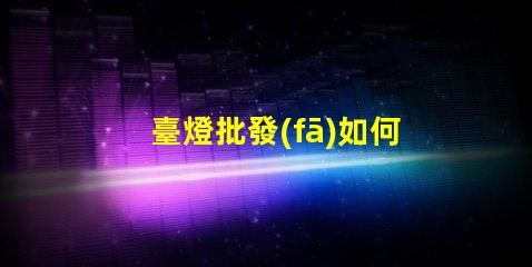 臺燈批發(fā)如何選擇適合的批發(fā)渠道
