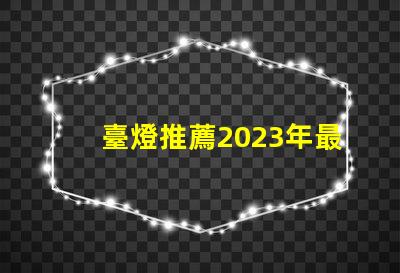 臺燈推薦2023年最優(yōu)質(zhì)臺燈選擇揭秘