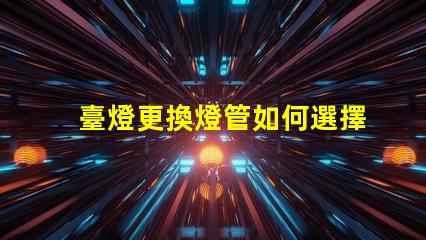 臺燈更換燈管如何選擇合適的燈管提升使用體驗