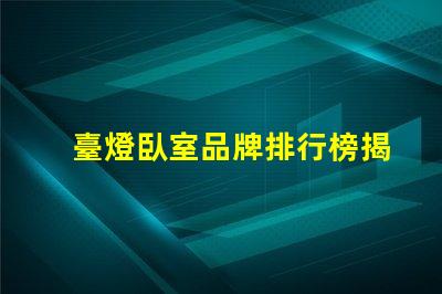 臺燈臥室品牌排行榜揭示市場上最受歡迎的臺燈選擇