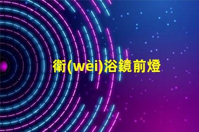 衛(wèi)浴鏡前燈提升衛(wèi)浴空間的完美照明秘訣