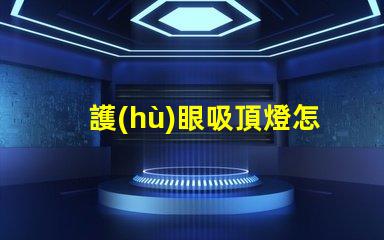 護(hù)眼吸頂燈怎么選選擇護(hù)眼吸頂燈的關(guān)鍵要素有哪些