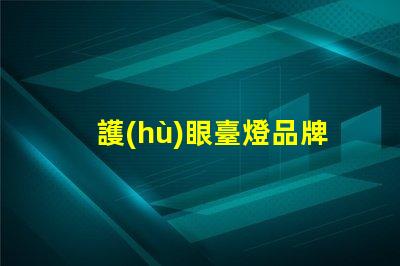 護(hù)眼臺燈品牌排行榜護(hù)眼臺燈市場分析與推薦