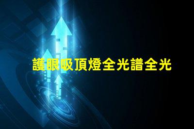 護眼吸頂燈全光譜全光譜燈具對眼睛的保護效果揭秘