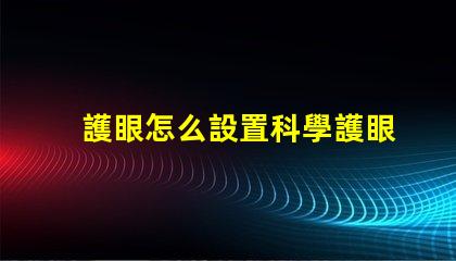 護眼怎么設置科學護眼技巧提升你的視覺健康