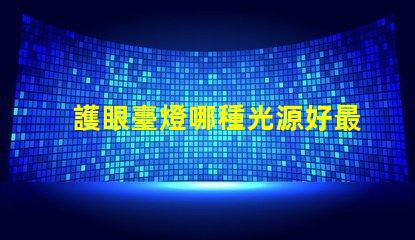 護眼臺燈哪種光源好最佳光源選擇與護眼效果揭秘