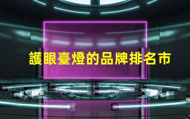 護眼臺燈的品牌排名市面上最受歡迎的護眼燈推薦