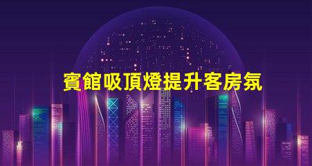 賓館吸頂燈提升客房氛圍的照明解決方案