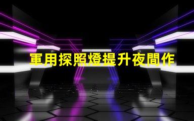 軍用探照燈提升夜間作戰(zhàn)效率的關(guān)鍵設(shè)備
