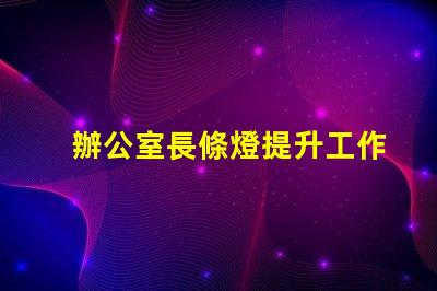 辦公室長條燈提升工作效率的照明解決方案,如何選擇合適的燈具